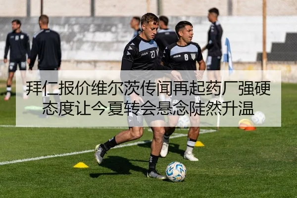拜仁报价维尔茨传闻再起药厂强硬态度让今夏转会悬念陡然升温